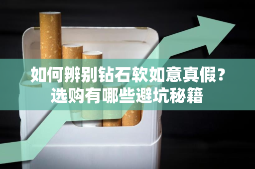 如何辨别钻石软如意真假？选购有哪些避坑秘籍